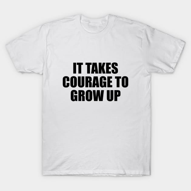 It takes courage to grow up T-Shirt by D1FF3R3NT